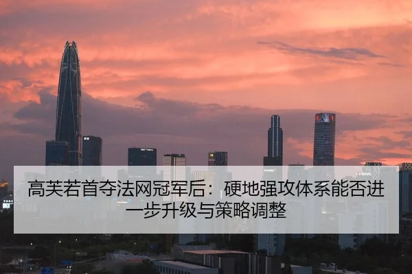 高芙若首夺法网冠军后：硬地强攻体系能否进一步升级与策略调整