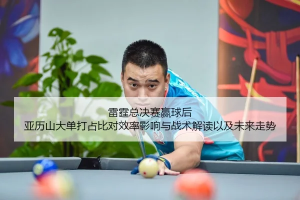 雷霆总决赛赢球后 亚历山大单打占比对效率影响与战术解读以及未来走势