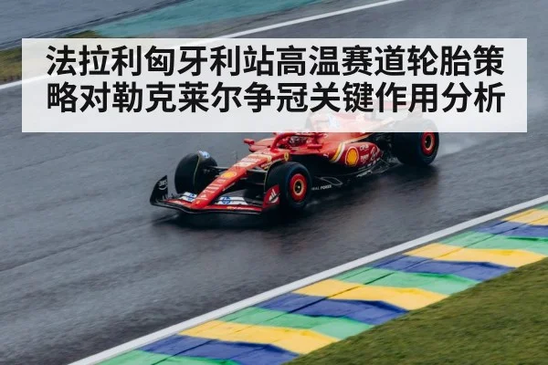 法拉利匈牙利站高温赛道轮胎策略对勒克莱尔争冠关键作用分析