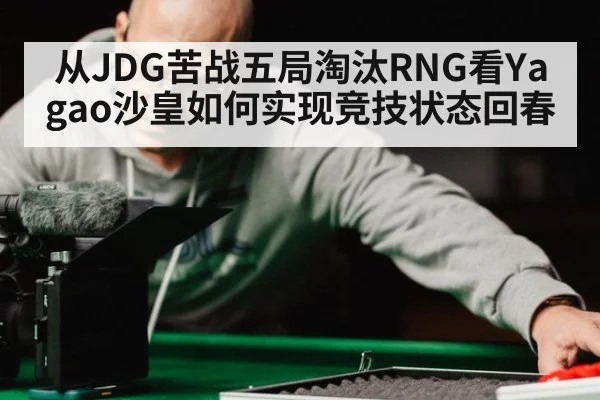 从JDG苦战五局淘汰RNG看Yagao沙皇如何实现竞技状态回春