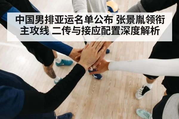 中国男排亚运名单公布 张景胤领衔主攻线 二传与接应配置深度解析