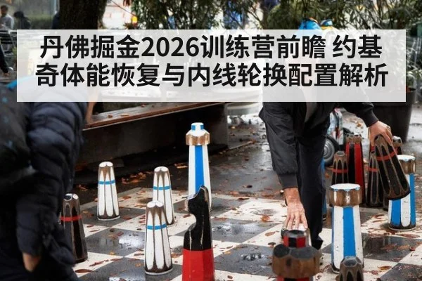 丹佛掘金2026训练营前瞻 约基奇体能恢复与内线轮换配置解析