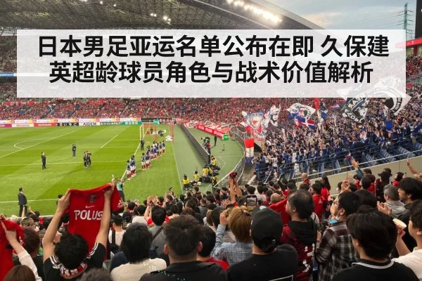 日本男足亚运名单公布在即 久保建英超龄球员角色与战术价值解析